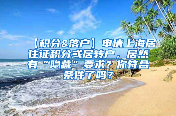 【积分&落户】申请上海居住证积分或居转户，居然有“隐藏”要求？你符合条件了吗？