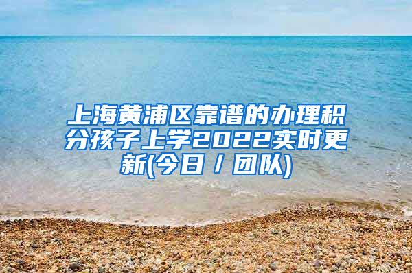 上海黄浦区靠谱的办理积分孩子上学2022实时更新(今日／团队)