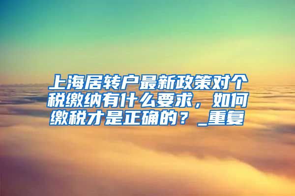上海居转户最新政策对个税缴纳有什么要求，如何缴税才是正确的？_重复