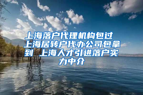 上海落户代理机构包过 上海居转户代办公司包拿到 上海人才引进落户实力中介