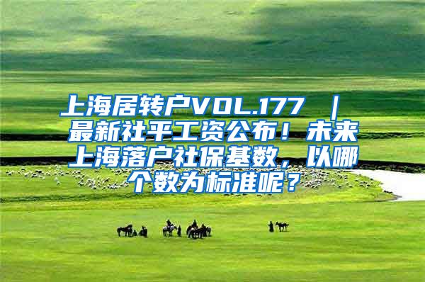 上海居转户VOL.177 ｜ 最新社平工资公布！未来上海落户社保基数，以哪个数为标准呢？