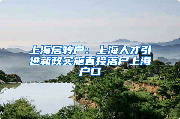 上海居转户：上海人才引进新政实施直接落户上海户口