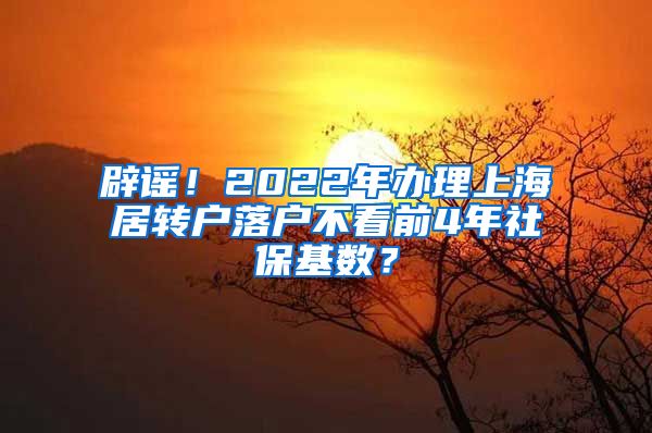 辟谣！2022年办理上海居转户落户不看前4年社保基数？