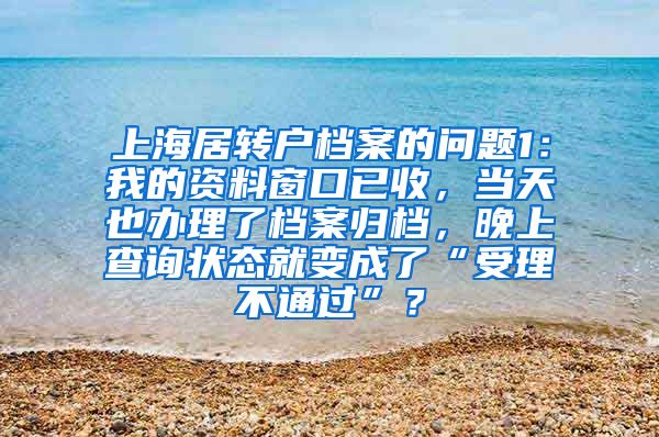 上海居转户档案的问题1：我的资料窗口已收，当天也办理了档案归档，晚上查询状态就变成了“受理不通过”？