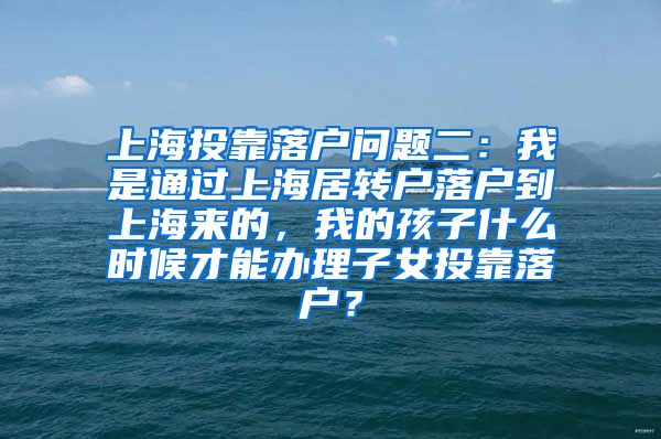 上海投靠落户问题二：我是通过上海居转户落户到上海来的，我的孩子什么时候才能办理子女投靠落户？