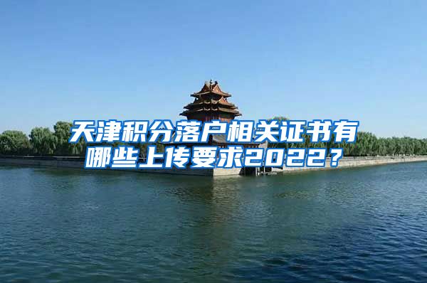 天津积分落户相关证书有哪些上传要求2022？