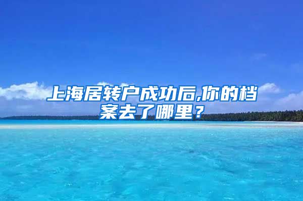 上海居转户成功后,你的档案去了哪里？