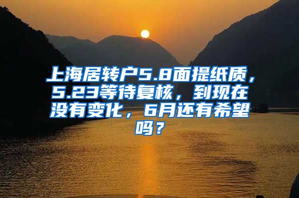 上海居转户5.8面提纸质，5.23等待复核，到现在没有变化，6月还有希望吗？