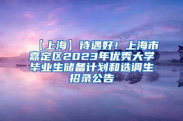 【上海】待遇好！上海市嘉定区2023年优秀大学毕业生储备计划和选调生招录公告