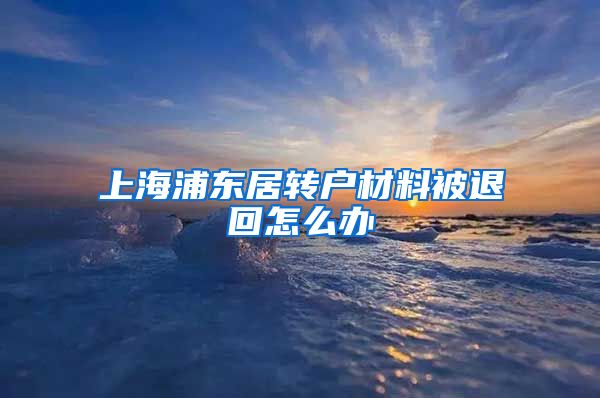 上海浦东居转户材料被退回怎么办