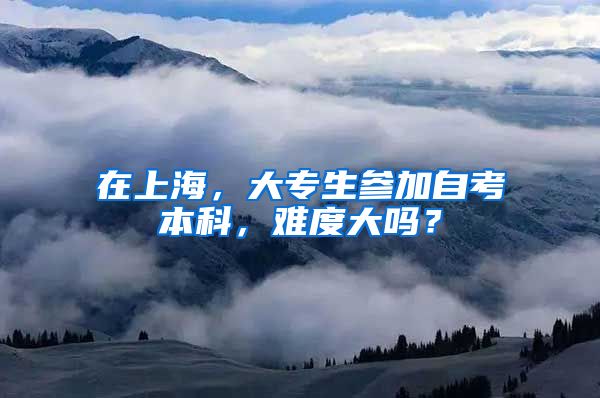 在上海，大专生参加自考本科，难度大吗？