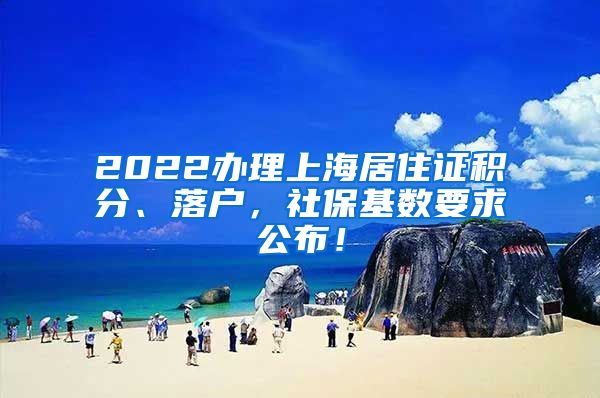 2022办理上海居住证积分、落户，社保基数要求公布！