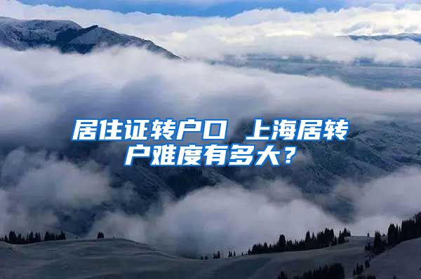 居住证转户口 上海居转户难度有多大？