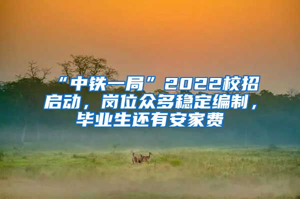 “中铁一局”2022校招启动，岗位众多稳定编制，毕业生还有安家费