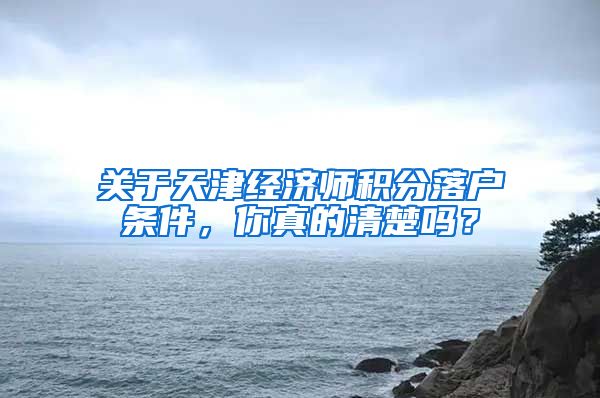 关于天津经济师积分落户条件，你真的清楚吗？