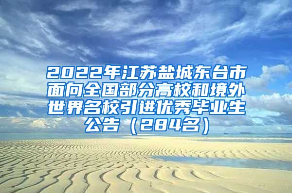 2022年江苏盐城东台市面向全国部分高校和境外世界名校引进优秀毕业生公告（284名）