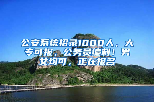 公安系统招录1000人，大专可报，公务员编制！男女均可，正在报名