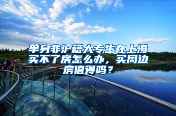 单身非沪籍大专生在上海买不了房怎么办，买周边房值得吗？