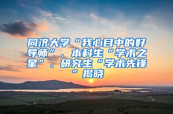 同济大学“我心目中的好导师”、本科生“学术之星”、研究生“学术先锋”揭晓