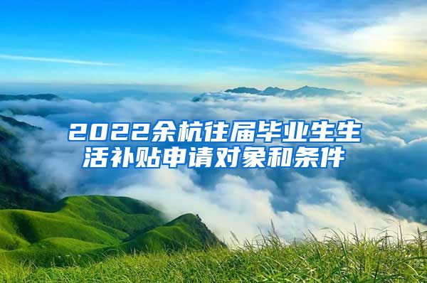 2022余杭往届毕业生生活补贴申请对象和条件