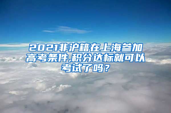 2021非沪籍在上海参加高考条件,积分达标就可以考试了吗？