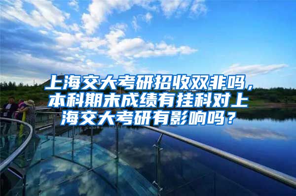 上海交大考研招收双非吗，本科期末成绩有挂科对上海交大考研有影响吗？