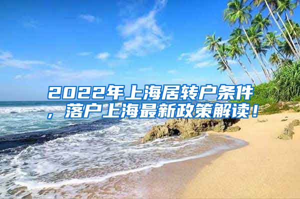 2022年上海居转户条件，落户上海最新政策解读！