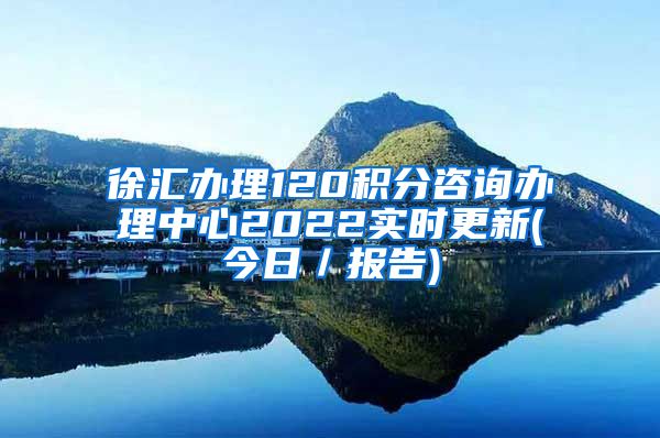 徐汇办理120积分咨询办理中心2022实时更新(今日／报告)