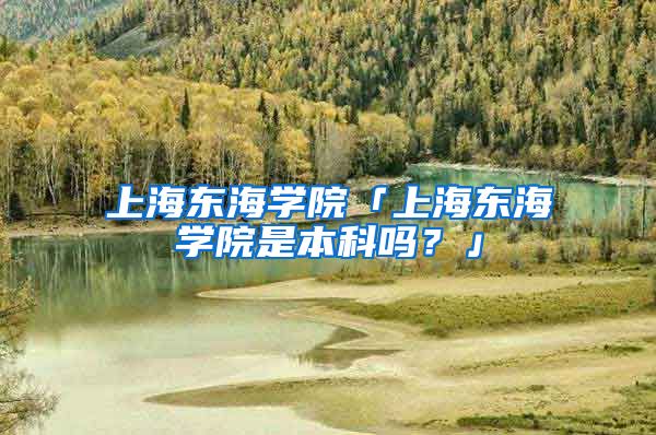 上海东海学院「上海东海学院是本科吗？」