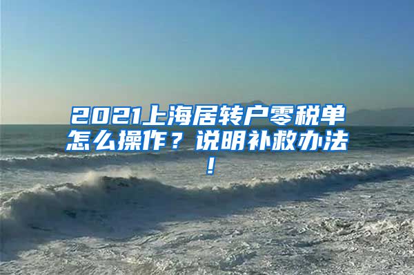 2021上海居转户零税单怎么操作？说明补救办法！