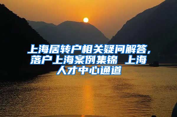 上海居转户相关疑问解答,落户上海案例集锦 上海人才中心通道