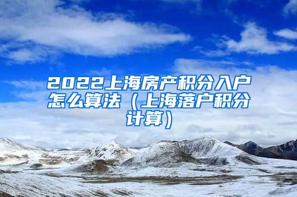 2022上海房产积分入户怎么算法（上海落户积分计算）