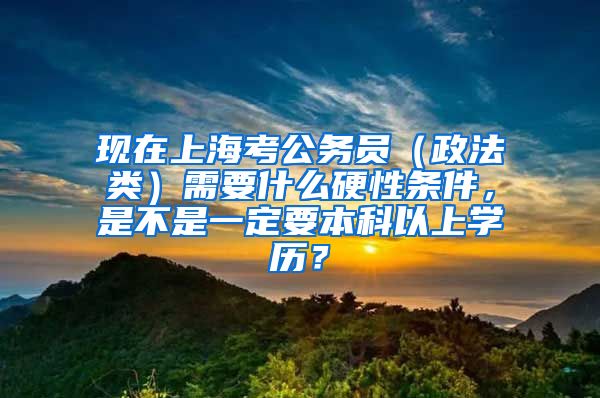 现在上海考公务员（政法类）需要什么硬性条件，是不是一定要本科以上学历？