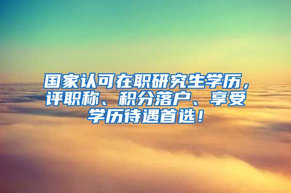 国家认可在职研究生学历，评职称、积分落户、享受学历待遇首选！