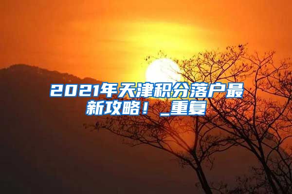 2021年天津积分落户最新攻略！_重复