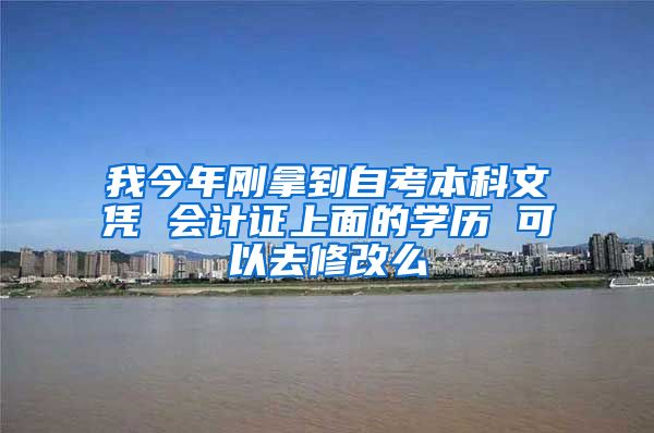 我今年刚拿到自考本科文凭 会计证上面的学历 可以去修改么