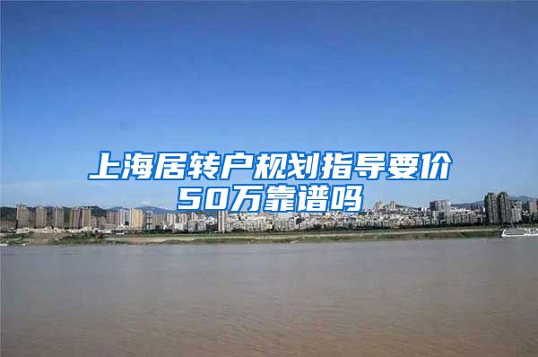 上海居转户规划指导要价50万靠谱吗