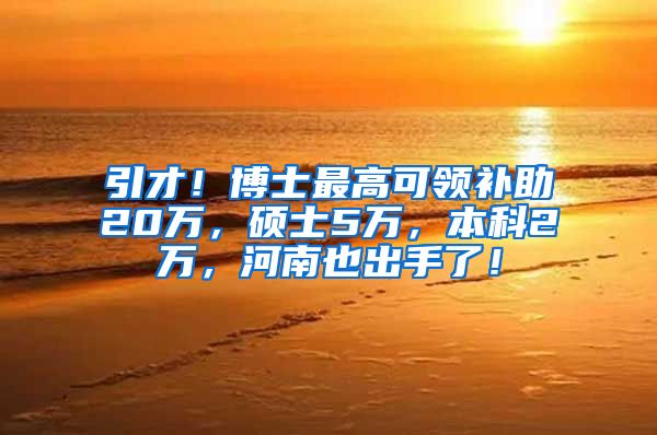 引才！博士最高可领补助20万，硕士5万，本科2万，河南也出手了！