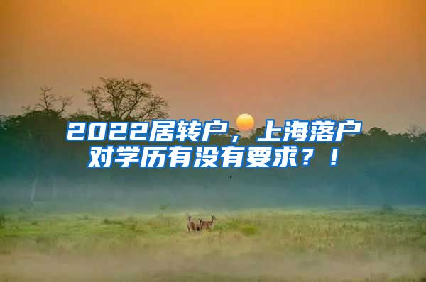 2022居转户，上海落户对学历有没有要求？！