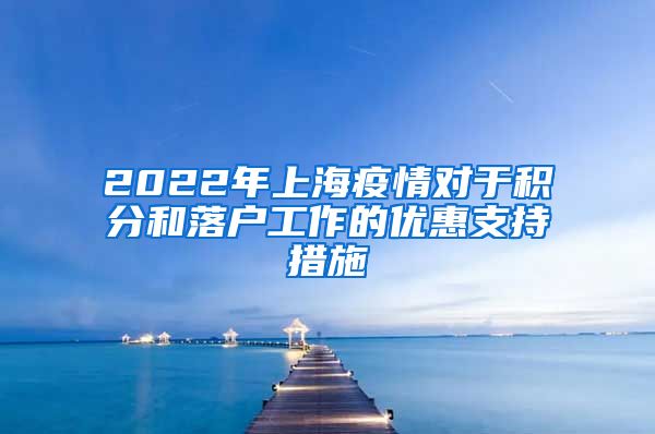 2022年上海疫情对于积分和落户工作的优惠支持措施