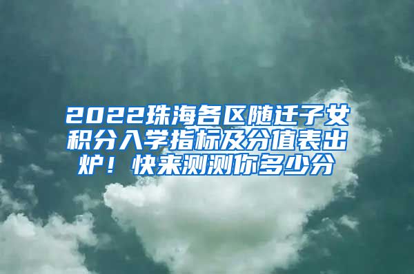 2022珠海各区随迁子女积分入学指标及分值表出炉！快来测测你多少分→