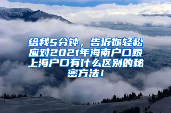 给我5分钟，告诉你轻松应对2021年海南户口跟上海户口有什么区别的秘密方法！