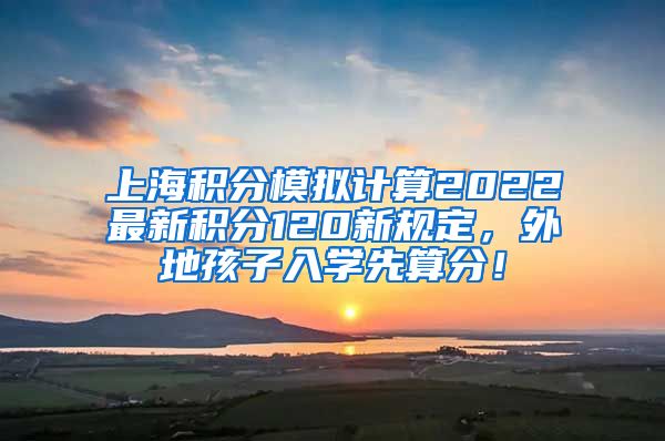 上海积分模拟计算2022最新积分120新规定，外地孩子入学先算分！