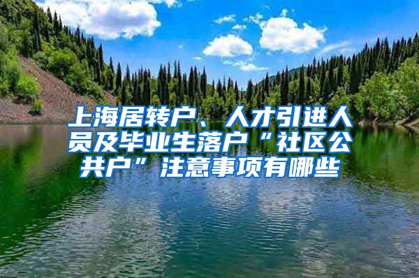 上海居转户、人才引进人员及毕业生落户“社区公共户”注意事项有哪些