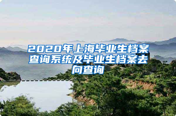 2020年上海毕业生档案查询系统及毕业生档案去向查询