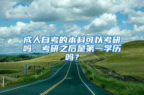 成人自考的本科可以考研吗，考研之后是第一学历吗？