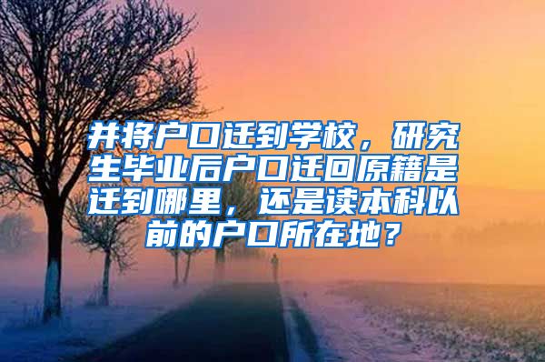 并将户口迁到学校，研究生毕业后户口迁回原籍是迁到哪里，还是读本科以前的户口所在地？