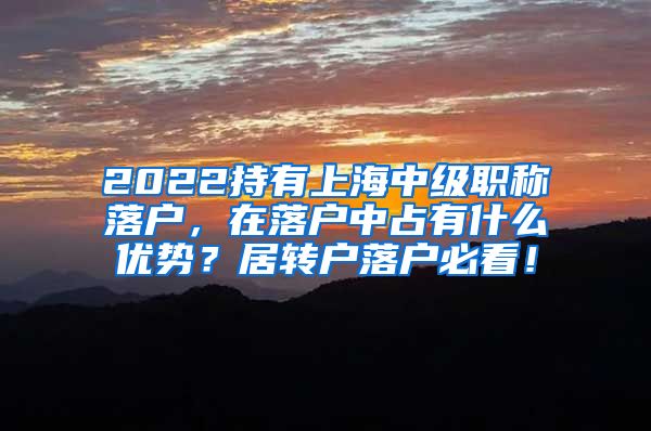 2022持有上海中级职称落户，在落户中占有什么优势？居转户落户必看！