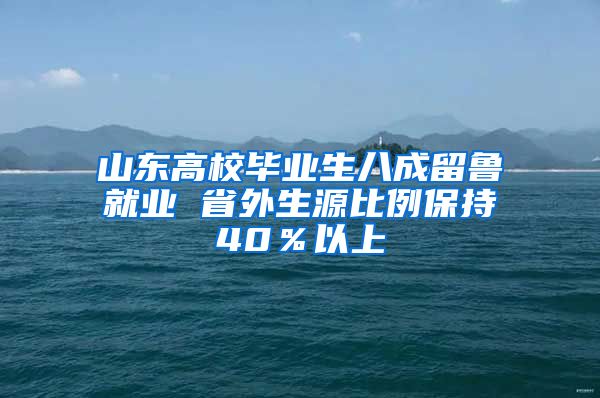 山东高校毕业生八成留鲁就业 省外生源比例保持40％以上