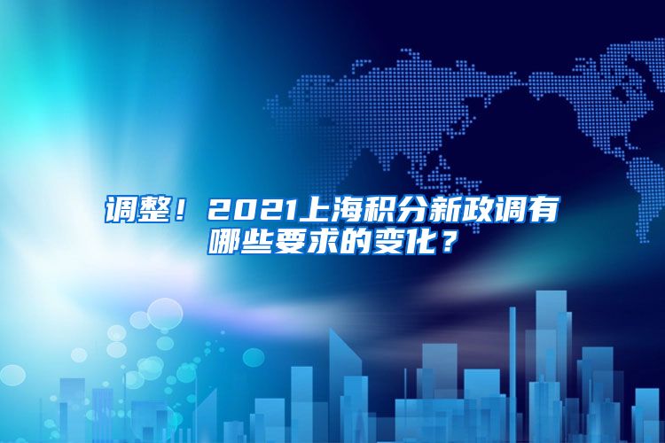调整！2021上海积分新政调有哪些要求的变化？